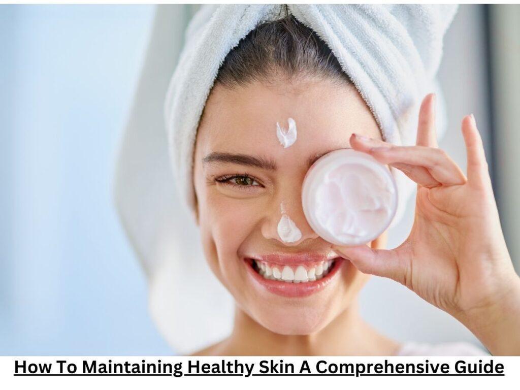 How To Maintaining Healthy Skin A Comprehensive Guide